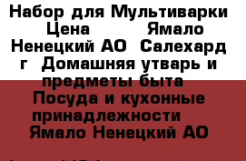 Набор для Мультиварки › Цена ­ 800 - Ямало-Ненецкий АО, Салехард г. Домашняя утварь и предметы быта » Посуда и кухонные принадлежности   . Ямало-Ненецкий АО